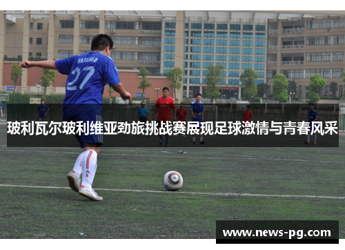 玻利瓦尔玻利维亚劲旅挑战赛展现足球激情与青春风采 玻利瓦尔玻利维亚劲旅挑战赛展现足球激情与青春风采