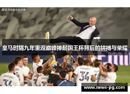 皇马时隔九年重返巅峰捧起国王杯背后的拼搏与荣耀 皇马时隔九年重返巅峰捧起国王杯背后的拼搏与荣耀