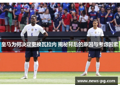 皇马为何决定更换瓦拉内 揭秘背后的原因与考虑因素 皇马为何决定更换瓦拉内 揭秘背后的原因与考虑因素