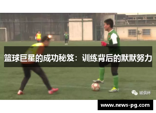 篮球巨星的成功秘笈:训练背后的默默努力 篮球巨星的成功秘笈:训练背后的默默努力