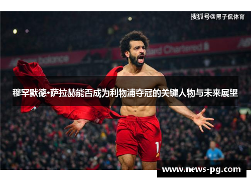 穆罕默德·萨拉赫能否成为利物浦夺冠的关键人物与未来展望 穆罕默德·萨拉赫能否成为利物浦夺冠的关键人物与未来展望
