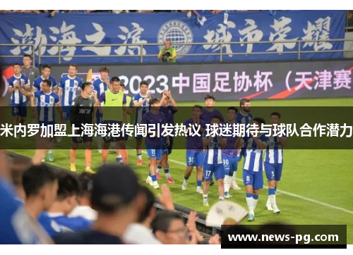 米内罗加盟上海海港传闻引发热议 球迷期待与球队合作潜力 米内罗加盟上海海港传闻引发热议 球迷期待与球队合作潜力