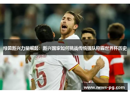 绿茵新兴力量崛起:新兴国家如何挑战传统强队称霸世界杯历史 绿茵新兴力量崛起:新兴国家如何挑战传统强队称霸世界杯历史