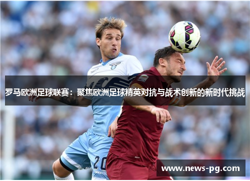 罗马欧洲足球联赛:聚焦欧洲足球精英对抗与战术创新的新时代挑战 罗马欧洲足球联赛:聚焦欧洲足球精英对抗与战术创新的新时代挑战