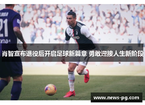 肖智宣布退役后开启足球新篇章 勇敢迎接人生新阶段 肖智宣布退役后开启足球新篇章 勇敢迎接人生新阶段