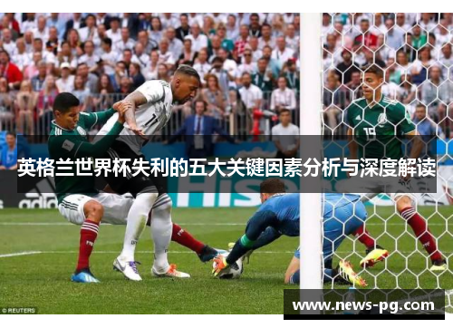 英格兰世界杯失利的五大关键因素分析与深度解读 英格兰世界杯失利的五大关键因素分析与深度解读