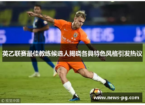 英乙联赛最佳教练候选人揭晓各具特色风格引发热议 英乙联赛最佳教练候选人揭晓各具特色风格引发热议
