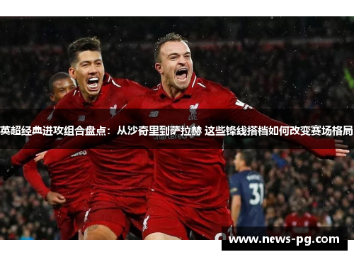 英超经典进攻组合盘点：从沙奇里到萨拉赫 这些锋线搭档如何改变赛场格局