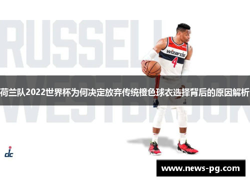 荷兰队2022世界杯为何决定放弃传统橙色球衣选择背后的原因解析