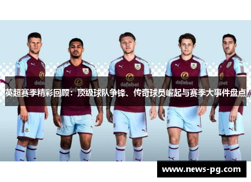英超赛季精彩回顾:顶级球队争锋、传奇球员崛起与赛季大事件盘点 英超赛季精彩回顾:顶级球队争锋、传奇球员崛起与赛季大事件盘点