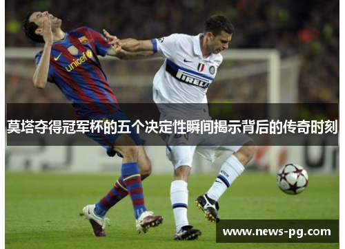 莫塔夺得冠军杯的五个决定性瞬间揭示背后的传奇时刻