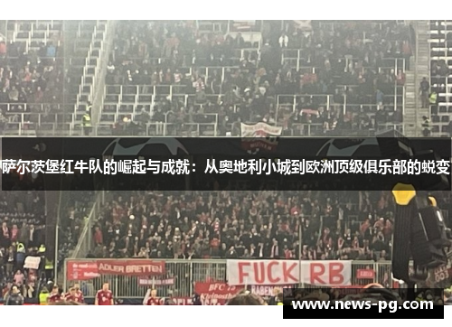 萨尔茨堡红牛队的崛起与成就：从奥地利小城到欧洲顶级俱乐部的蜕变