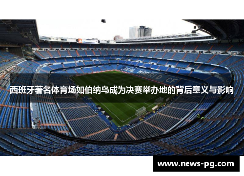 西班牙著名体育场如伯纳乌成为决赛举办地的背后意义与影响