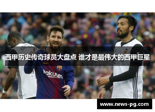 西甲历史传奇球员大盘点 谁才是最伟大的西甲巨星