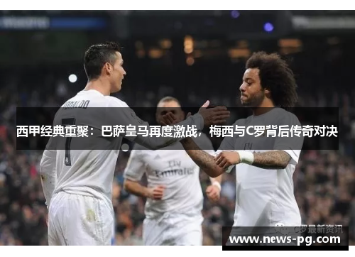 西甲经典重聚:巴萨皇马再度激战,梅西与C罗背后传奇对决 西甲经典重聚:巴萨皇马再度激战,梅西与C罗背后传奇对决