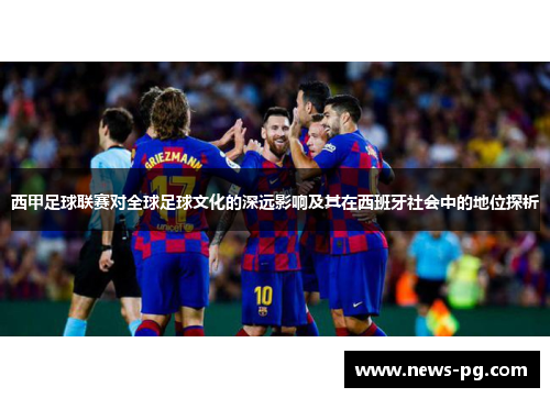 西甲足球联赛对全球足球文化的深远影响及其在西班牙社会中的地位探析 西甲足球联赛对全球足球文化的深远影响及其在西班牙社会中的地位探析