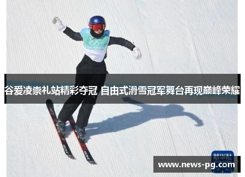 谷爱凌崇礼站精彩夺冠 自由式滑雪冠军舞台再现巅峰荣耀 谷爱凌崇礼站精彩夺冠 自由式滑雪冠军舞台再现巅峰荣耀