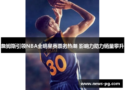 詹姆斯引领NBA全明星赛票务热潮 影响力助力销量攀升 詹姆斯引领NBA全明星赛票务热潮 影响力助力销量攀升