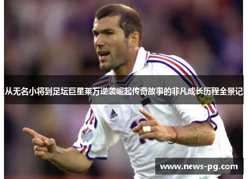 从无名小将到足坛巨星莱万逆袭崛起传奇故事的非凡成长历程全景记