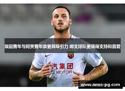 埃因青年与阿贾青年谁更具吸引力 哪支球队更值得支持和喜爱 埃因青年与阿贾青年谁更具吸引力 哪支球队更值得支持和喜爱