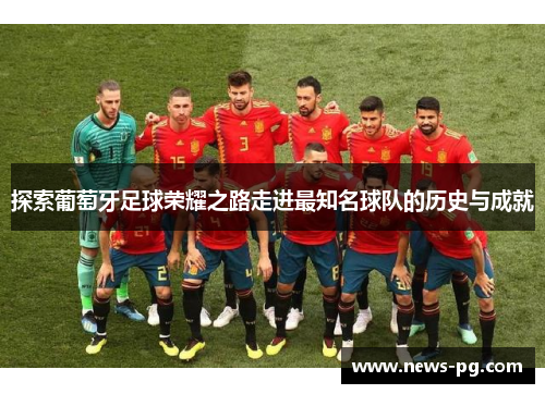 探索葡萄牙足球荣耀之路走进最知名球队的历史与成就 探索葡萄牙足球荣耀之路走进最知名球队的历史与成就