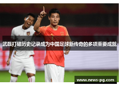 武磊打破历史记录成为中国足球新传奇的多项重要成就