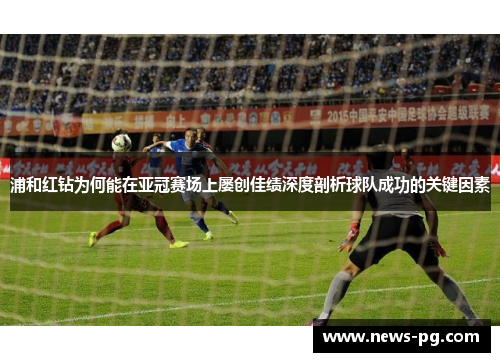 浦和红钻为何能在亚冠赛场上屡创佳绩深度剖析球队成功的关键因素 浦和红钻为何能在亚冠赛场上屡创佳绩深度剖析球队成功的关键因素
