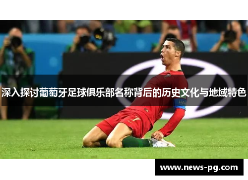 深入探讨葡萄牙足球俱乐部名称背后的历史文化与地域特色 深入探讨葡萄牙足球俱乐部名称背后的历史文化与地域特色