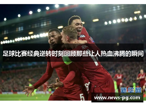 足球比赛经典逆转时刻回顾那些让人热血沸腾的瞬间 足球比赛经典逆转时刻回顾那些让人热血沸腾的瞬间