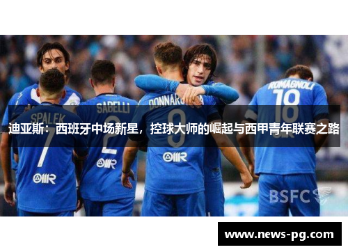 迪亚斯:西班牙中场新星,控球大师的崛起与西甲青年联赛之路 迪亚斯:西班牙中场新星,控球大师的崛起与西甲青年联赛之路