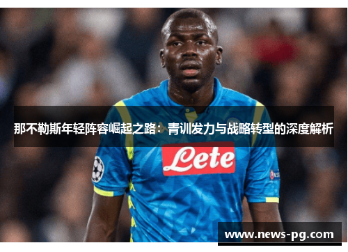 那不勒斯年轻阵容崛起之路:青训发力与战略转型的深度解析 那不勒斯年轻阵容崛起之路:青训发力与战略转型的深度解析