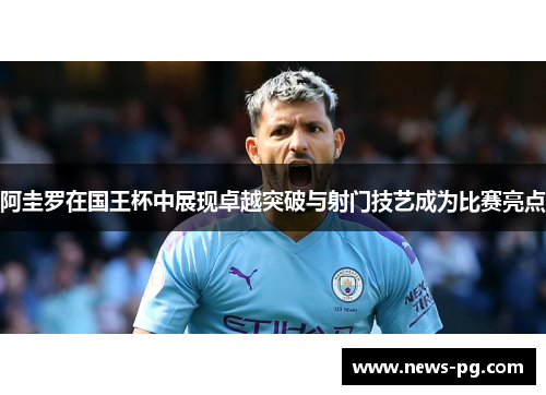 阿圭罗在国王杯中展现卓越突破与射门技艺成为比赛亮点 阿圭罗在国王杯中展现卓越突破与射门技艺成为比赛亮点