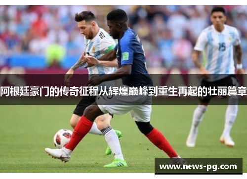 阿根廷豪门的传奇征程从辉煌巅峰到重生再起的壮丽篇章 阿根廷豪门的传奇征程从辉煌巅峰到重生再起的壮丽篇章