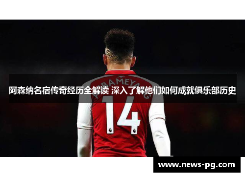阿森纳名宿传奇经历全解读 深入了解他们如何成就俱乐部历史