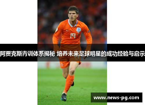 阿贾克斯青训体系揭秘 培养未来足球明星的成功经验与启示
