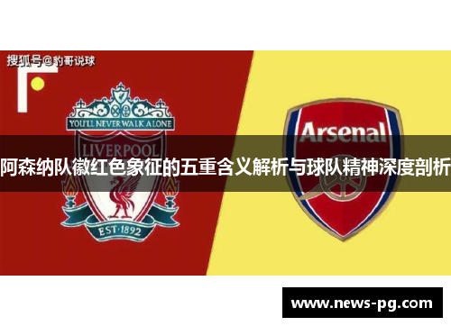 阿森纳队徽红色象征的五重含义解析与球队精神深度剖析 阿森纳队徽红色象征的五重含义解析与球队精神深度剖析