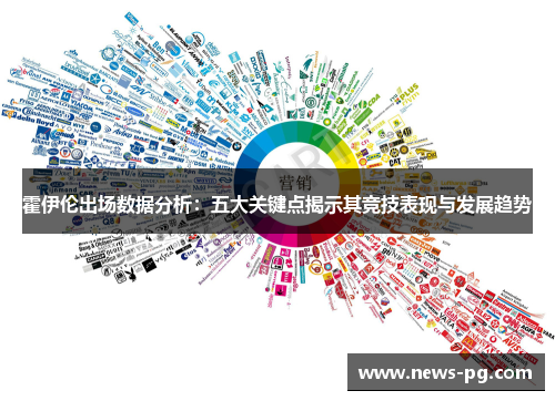 霍伊伦出场数据分析:五大关键点揭示其竞技表现与发展趋势 霍伊伦出场数据分析:五大关键点揭示其竞技表现与发展趋势
