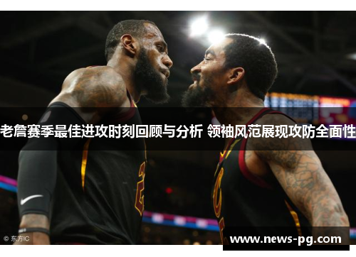 老詹赛季最佳进攻时刻回顾与分析 领袖风范展现攻防全面性