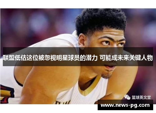 联盟低估这位被忽视明星球员的潜力 可能成未来关键人物