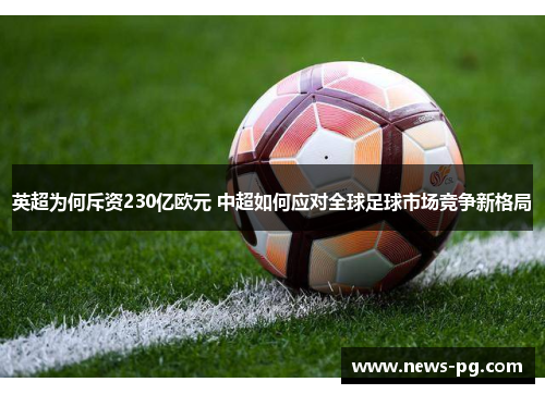 英超为何斥资230亿欧元 中超如何应对全球足球市场竞争新格局 英超为何斥资230亿欧元 中超如何应对全球足球市场竞争新格局