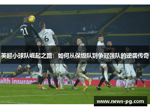 英超小球队崛起之路:如何从保级队到争冠强队的逆袭传奇 英超小球队崛起之路:如何从保级队到争冠强队的逆袭传奇