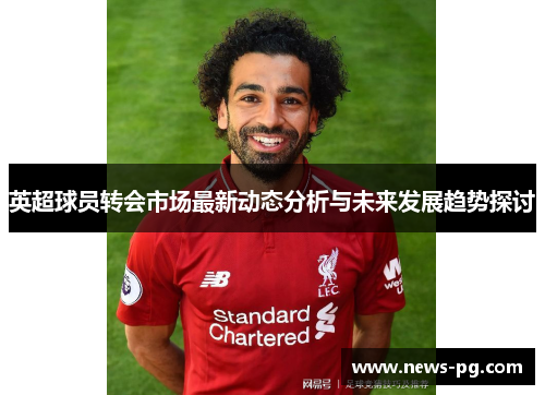 英超球员转会市场最新动态分析与未来发展趋势探讨
