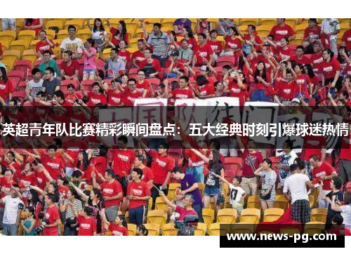 英超青年队比赛精彩瞬间盘点：五大经典时刻引爆球迷热情