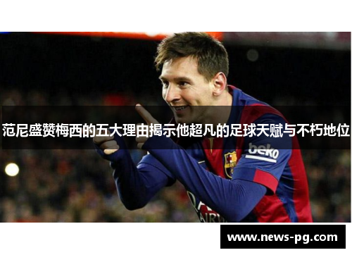 范尼盛赞梅西的五大理由揭示他超凡的足球天赋与不朽地位
