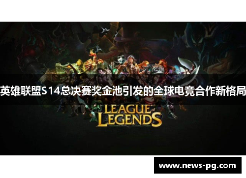 英雄联盟S14总决赛奖金池引发的全球电竞合作新格局 英雄联盟S14总决赛奖金池引发的全球电竞合作新格局