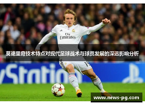 莫德里奇技术特点对现代足球战术与球员发展的深远影响分析 莫德里奇技术特点对现代足球战术与球员发展的深远影响分析