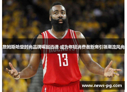 詹姆斯哈登时尚品牌崛起迅速 成为年轻消费者新宠引领潮流风尚