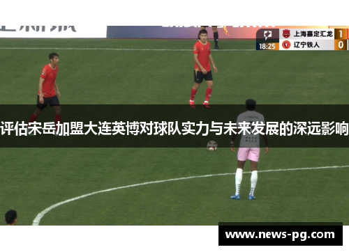 评估宋岳加盟大连英博对球队实力与未来发展的深远影响