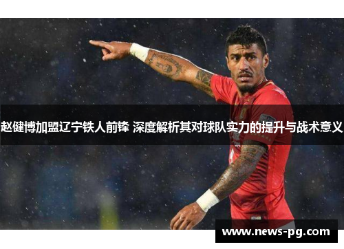 赵健博加盟辽宁铁人前锋 深度解析其对球队实力的提升与战术意义 赵健博加盟辽宁铁人前锋 深度解析其对球队实力的提升与战术意义