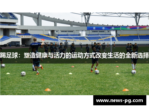 踢足球：塑造健康与活力的运动方式改变生活的全新选择